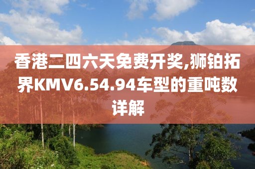 香港二四六天免费开奖,狮铂拓界KMV6.54.94车型的重吨数详解