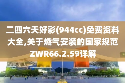 二四六天好彩(944cc)免费资料大全,关于燃气安装的国家规范ZWR66.2.59详解