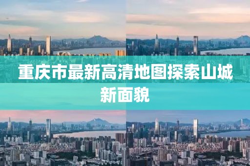 重庆市最新高清地图探索山城新面貌