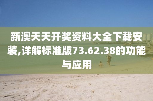 新澳天天开奖资料大全下载安装,详解标准版73.62.38的功能与应用