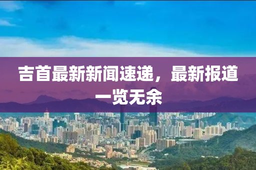 吉首最新新闻速递，最新报道一览无余
