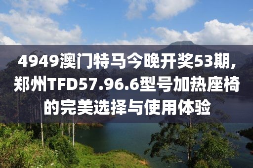 4949澳门特马今晚开奖53期,郑州TFD57.96.6型号加热座椅的完美选择与使用体验
