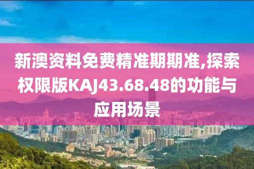 新澳资料免费精准期期准,探索权限版KAJ43.68.48的功能与应用场景