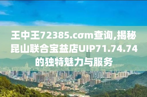 王中王72385.cσm查询,揭秘昆山联合宝益店UIP71.74.74的独特魅力与服务