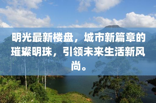 明光最新楼盘，城市新篇章的璀璨明珠，引领未来生活新风尚。