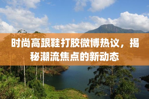 时尚高跟鞋打胶微博热议，揭秘潮流焦点的新动态