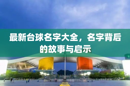 最新台球名字大全，名字背后的故事与启示