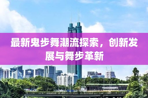 最新鬼步舞潮流探索，创新发展与舞步革新