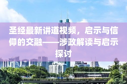 圣经最新讲道视频，启示与信仰的交融——涉政解读与启示探讨