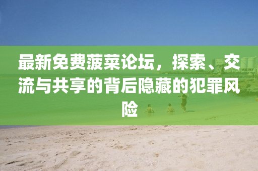 最新免费菠菜论坛，探索、交流与共享的背后隐藏的犯罪风险
