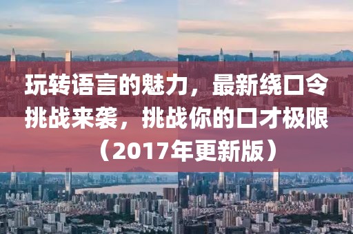 玩转语言的魅力，最新绕口令挑战来袭，挑战你的口才极限（2017年更新版）
