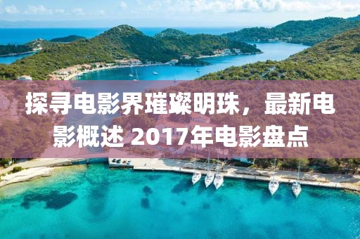 探寻电影界璀璨明珠，最新电影概述 2017年电影盘点