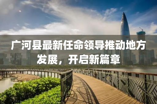 广河县最新任命领导推动地方发展，开启新篇章