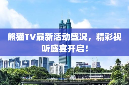 熊猫TV最新活动盛况，精彩视听盛宴开启！