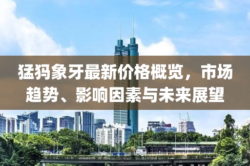 猛犸象牙最新价格概览，市场趋势、影响因素与未来展望
