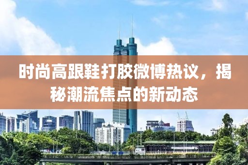 时尚高跟鞋打胶微博热议，揭秘潮流焦点的新动态