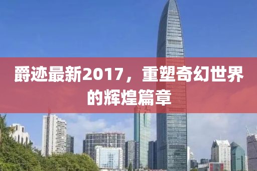 爵迹最新2017，重塑奇幻世界的辉煌篇章