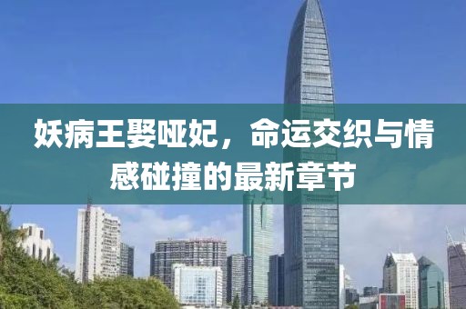妖病王娶哑妃，命运交织与情感碰撞的最新章节