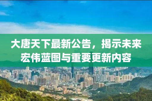 大唐天下最新公告，揭示未来宏伟蓝图与重要更新内容