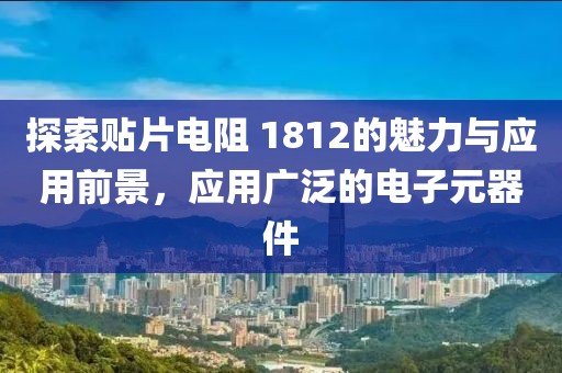 探索贴片电阻 1812的魅力与应用前景，应用广泛的电子元器件