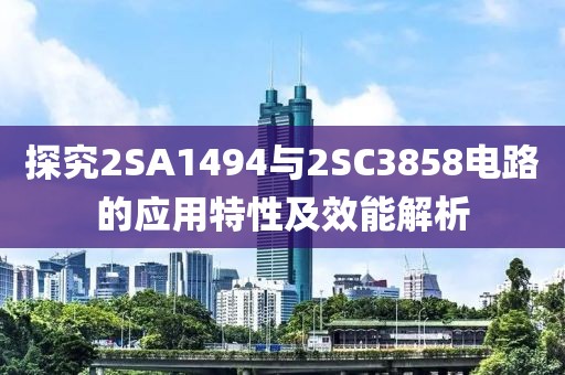 探究2SA1494与2SC3858电路的应用特性及效能解析