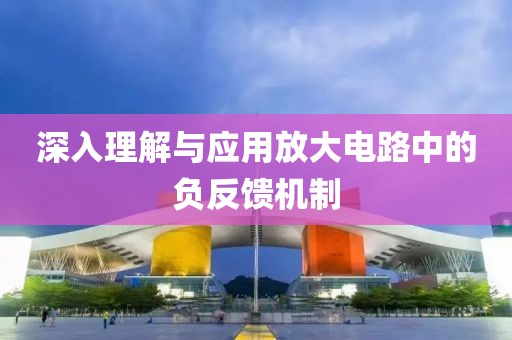 深入理解与应用放大电路中的负反馈机制