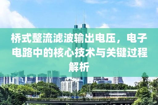 桥式整流滤波输出电压，电子电路中的核心技术与关键过程解析
