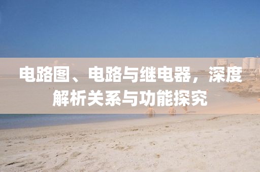 电路图、电路与继电器，深度解析关系与功能探究