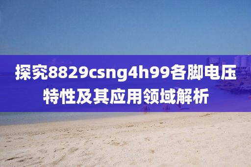 探究8829csng4h99各脚电压特性及其应用领域解析