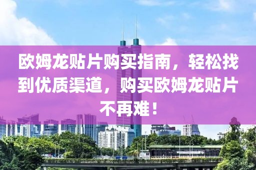 欧姆龙贴片购买指南，轻松找到优质渠道，购买欧姆龙贴片不再难！