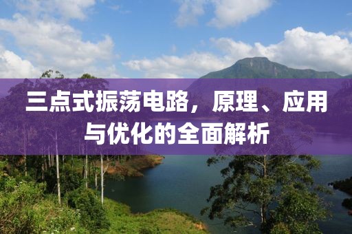 三点式振荡电路，原理、应用与优化的全面解析