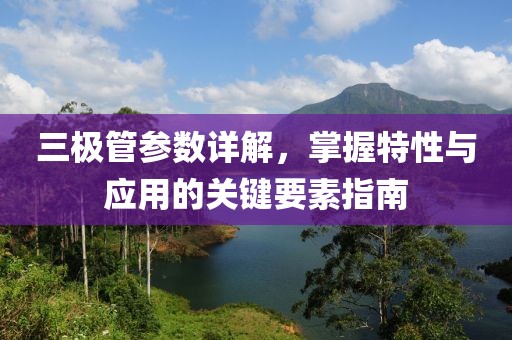 三极管参数详解，掌握特性与应用的关键要素指南