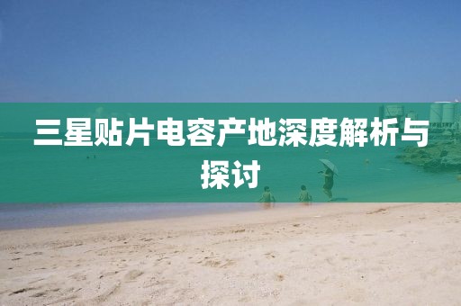 三星贴片电容产地深度解析与探讨