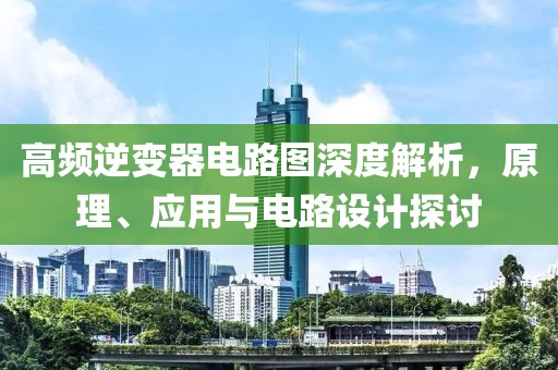 高频逆变器电路图深度解析，原理、应用与电路设计探讨