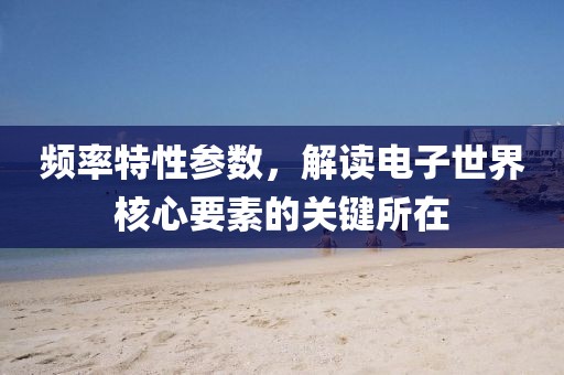 频率特性参数，解读电子世界核心要素的关键所在