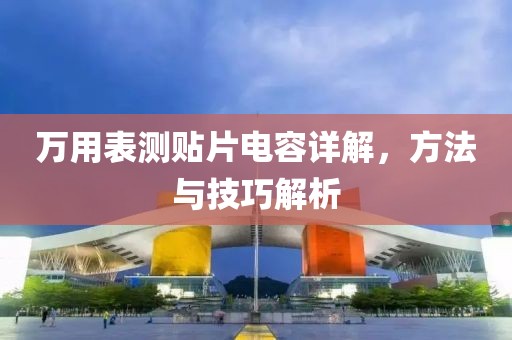 万用表测贴片电容详解，方法与技巧解析