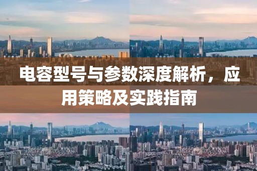 电容型号与参数深度解析，应用策略及实践指南
