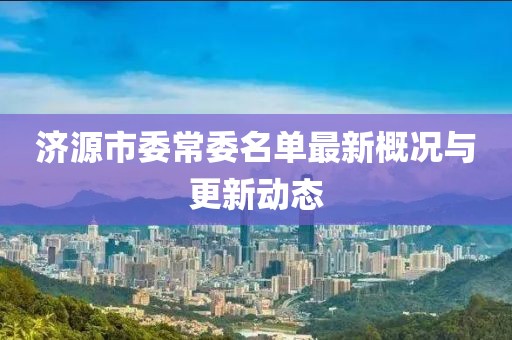 济源市委常委名单最新概况与更新动态