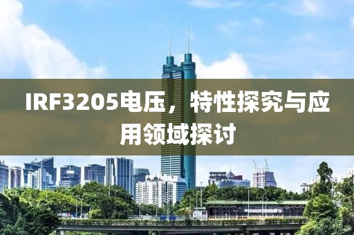 IRF3205电压，特性探究与应用领域探讨