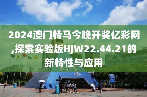 2024澳门特马今晚开奖亿彩网,探索实验版HJW22.44.21的新特性与应用