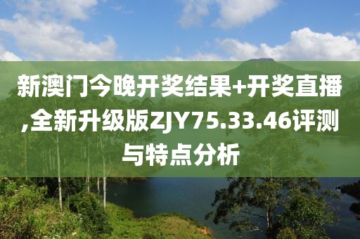 新澳门今晚开奖结果+开奖直播,全新升级版ZJY75.33.46评测与特点分析