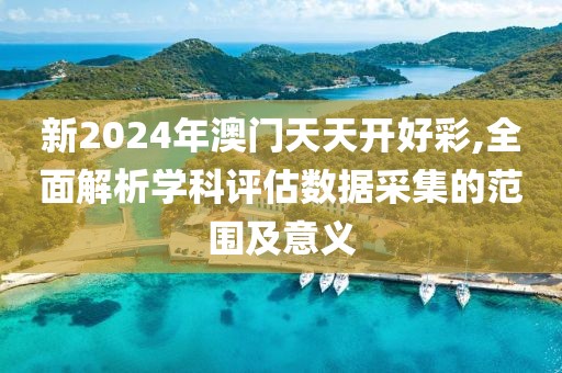 新2024年澳门天天开好彩,全面解析学科评估数据采集的范围及意义