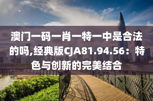 澳门一码一肖一特一中是合法的吗,经典版CJA81.94.56：特色与创新的完美结合