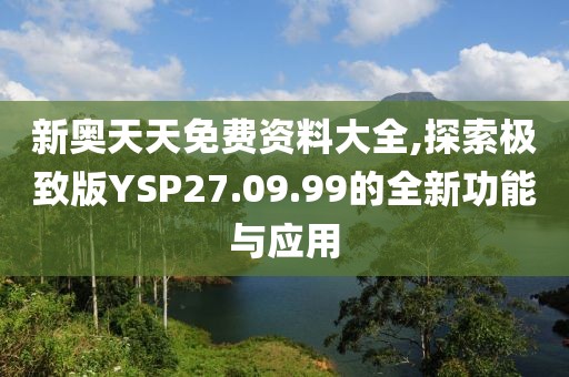 新奥天天免费资料大全,探索极致版YSP27.09.99的全新功能与应用