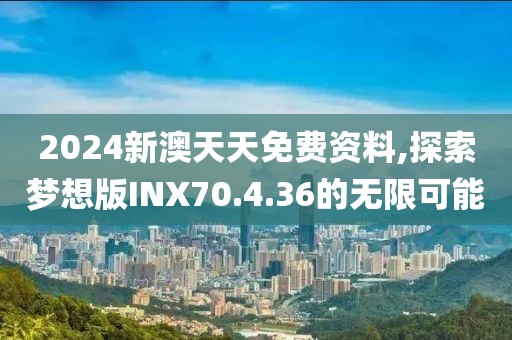 2024新澳天天免费资料,探索梦想版INX70.4.36的无限可能