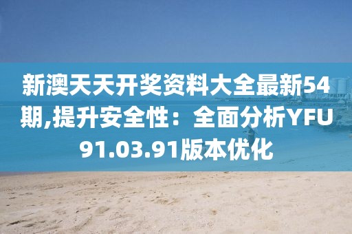 新澳天天开奖资料大全最新54期,提升安全性：全面分析YFU91.03.91版本优化
