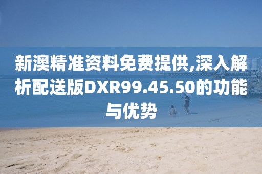 新澳精准资料免费提供,深入解析配送版DXR99.45.50的功能与优势