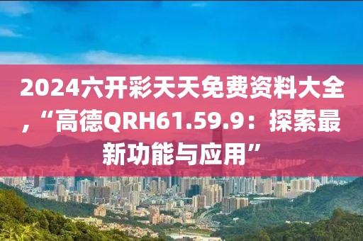2024六开彩天天免费资料大全,“高德QRH61.59.9：探索最新功能与应用”