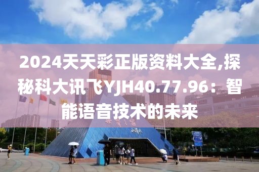 2024天天彩正版资料大全,探秘科大讯飞YJH40.77.96：智能语音技术的未来