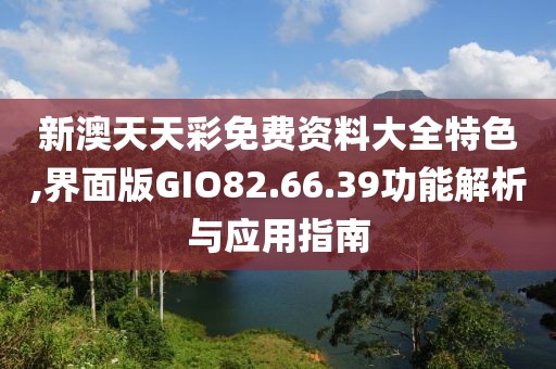 新澳天天彩免费资料大全特色,界面版GIO82.66.39功能解析与应用指南